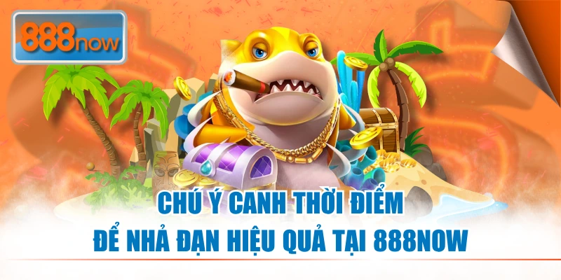 Chú ý canh thời điểm khi tham gia bắn cá đổi tiền thật