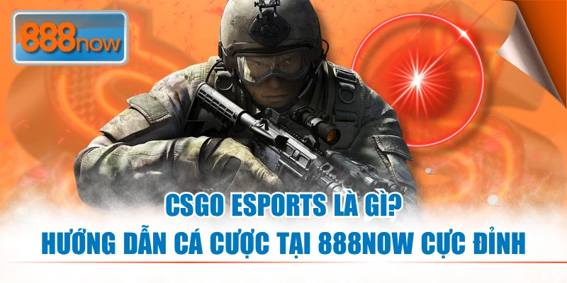 CSGO Esports Là Gì? Hướng Dẫn Cá Cược Tại 888NOW Cực Đỉnh
