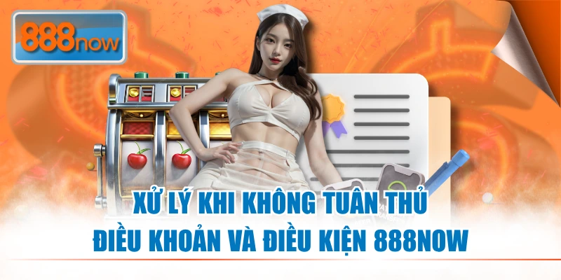 Xử lý khi không tuân thủ Điều Khoản Và Điều Kiện 888NOW