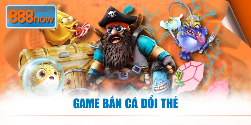 Game Bắn Cá Đổi Thẻ 888NOW Uy Tín Lụm Thưởng Mỏi Tay
