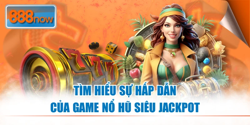 Tìm hiểu sơ lược chuyên mục nổ hũ Siêu Jackpot đến từ 888NOW